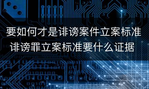 要如何才是诽谤案件立案标准 诽谤罪立案标准要什么证据