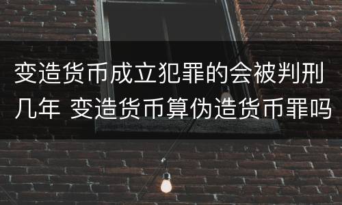 变造货币成立犯罪的会被判刑几年 变造货币算伪造货币罪吗