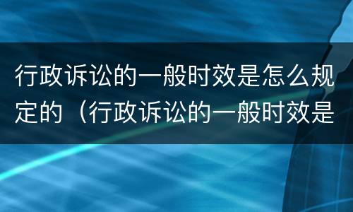 行政诉讼的一般时效是怎么规定的（行政诉讼的一般时效是怎么规定的呢）