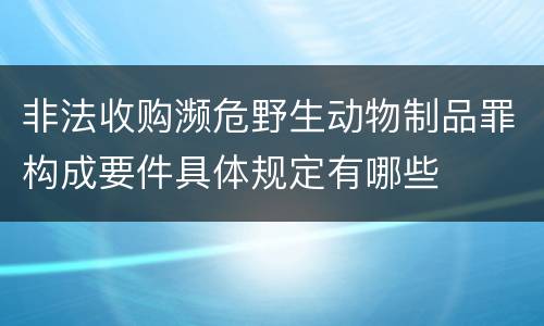 非法收购濒危野生动物制品罪构成要件具体规定有哪些