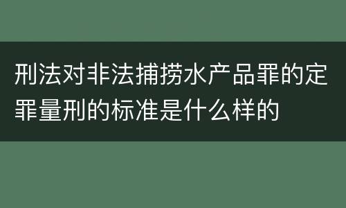 刑法对非法捕捞水产品罪的定罪量刑的标准是什么样的