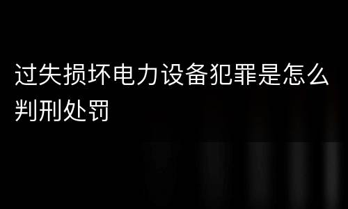 过失损坏电力设备犯罪是怎么判刑处罚