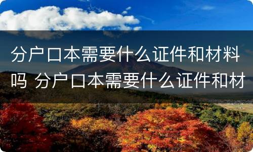 分户口本需要什么证件和材料吗 分户口本需要什么证件和材料吗北京