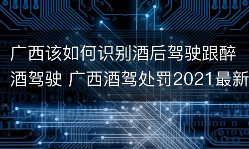 广西该如何识别酒后驾驶跟醉酒驾驶 广西酒驾处罚2021最新标准