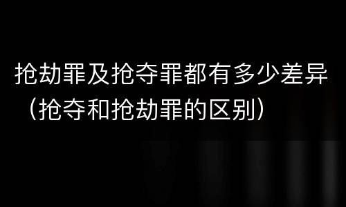 抢劫罪及抢夺罪都有多少差异（抢夺和抢劫罪的区别）