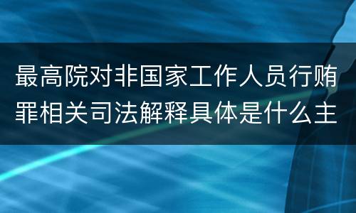最高院对非国家工作人员行贿罪相关司法解释具体是什么主要规定