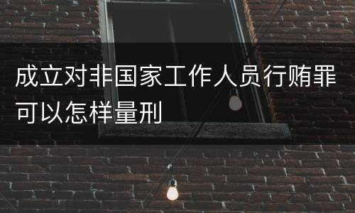 成立对非国家工作人员行贿罪可以怎样量刑