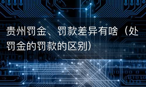 贵州罚金、罚款差异有啥（处罚金的罚款的区别）