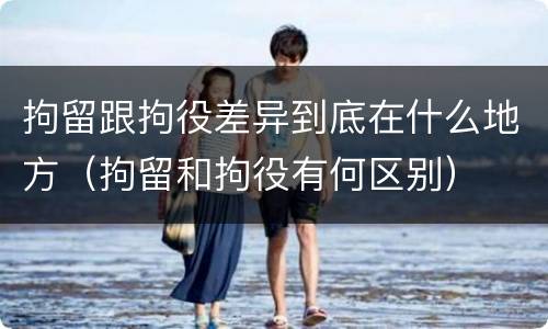 拘留跟拘役差异到底在什么地方（拘留和拘役有何区别）