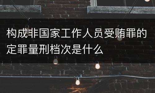 构成非国家工作人员受贿罪的定罪量刑档次是什么