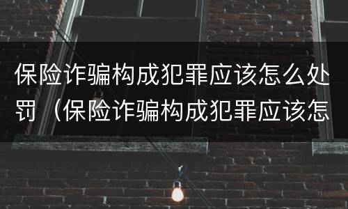 保险诈骗构成犯罪应该怎么处罚（保险诈骗构成犯罪应该怎么处罚呢）