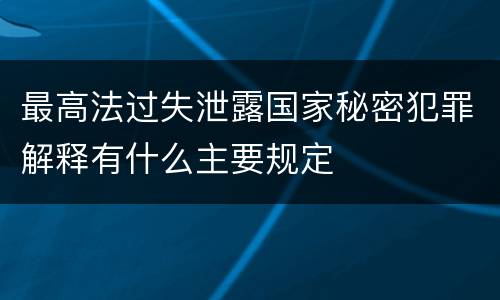 最高法过失泄露国家秘密犯罪解释有什么主要规定