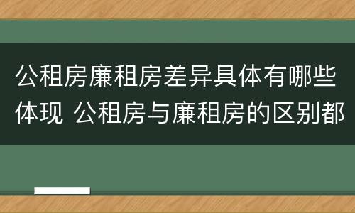 公租房廉租房差异具体有哪些体现 公租房与廉租房的区别都在此,别再搞错了!