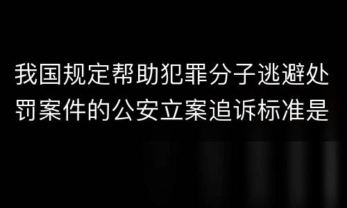 我国规定帮助犯罪分子逃避处罚案件的公安立案追诉标准是怎样的