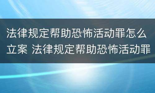法律规定帮助恐怖活动罪怎么立案 法律规定帮助恐怖活动罪怎么立案起诉