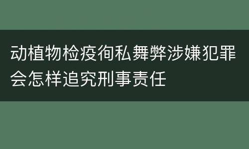 动植物检疫徇私舞弊涉嫌犯罪会怎样追究刑事责任