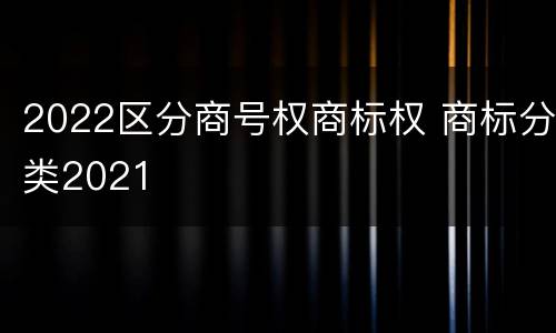 2022区分商号权商标权 商标分类2021
