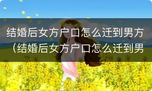 结婚后女方户口怎么迁到男方（结婚后女方户口怎么迁到男方家）