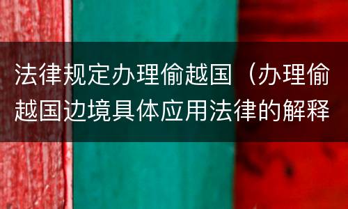 法律规定办理偷越国（办理偷越国边境具体应用法律的解释）