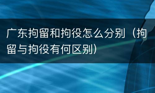 广东拘留和拘役怎么分别（拘留与拘役有何区别）