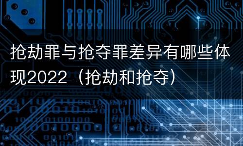 抢劫罪与抢夺罪差异有哪些体现2022（抢劫和抢夺）