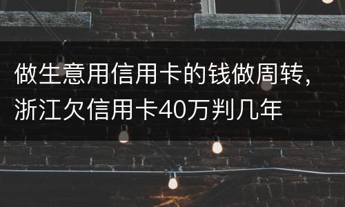 做生意用信用卡的钱做周转，浙江欠信用卡40万判几年