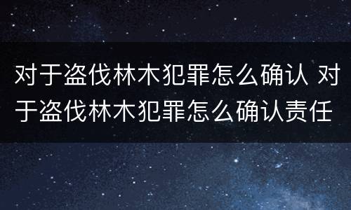 对于盗伐林木犯罪怎么确认 对于盗伐林木犯罪怎么确认责任