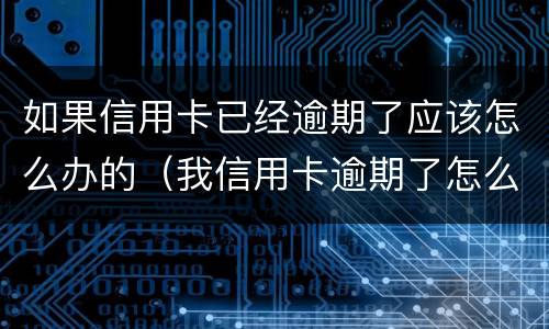 如果信用卡已经逾期了应该怎么办的（我信用卡逾期了怎么办）