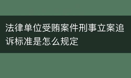法律单位受贿案件刑事立案追诉标准是怎么规定