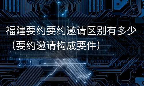 福建要约要约邀请区别有多少（要约邀请构成要件）