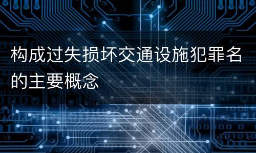 构成过失损坏交通设施犯罪名的主要概念