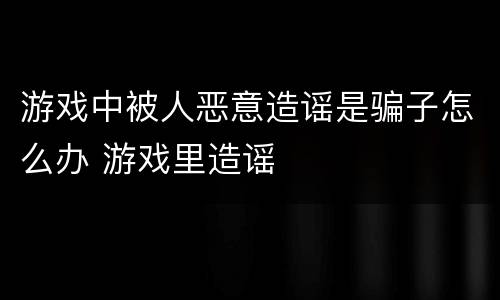 游戏中被人恶意造谣是骗子怎么办 游戏里造谣