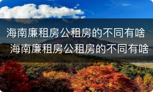 海南廉租房公租房的不同有啥 海南廉租房公租房的不同有啥区别