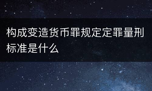 构成变造货币罪规定定罪量刑标准是什么