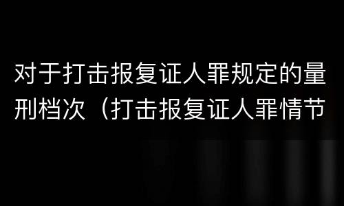 对于打击报复证人罪规定的量刑档次（打击报复证人罪情节严重）