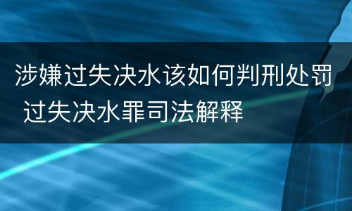 涉嫌过失决水该如何判刑处罚 过失决水罪司法解释