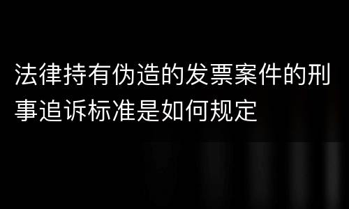 法律持有伪造的发票案件的刑事追诉标准是如何规定