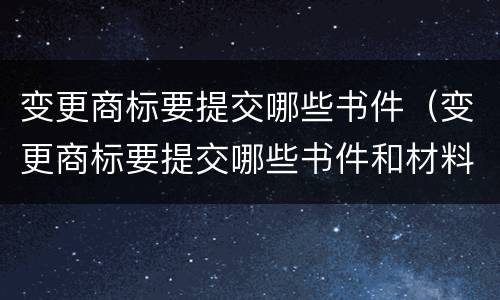 变更商标要提交哪些书件（变更商标要提交哪些书件和材料）