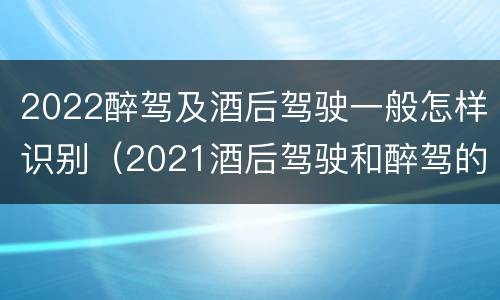 2022醉驾及酒后驾驶一般怎样识别（2021酒后驾驶和醉驾的区别）