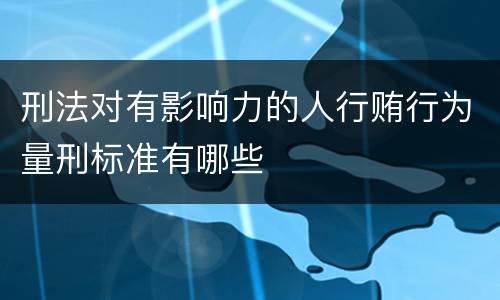 刑法对有影响力的人行贿行为量刑标准有哪些
