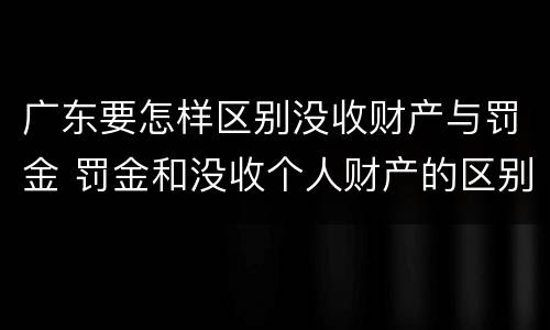 广东要怎样区别没收财产与罚金 罚金和没收个人财产的区别