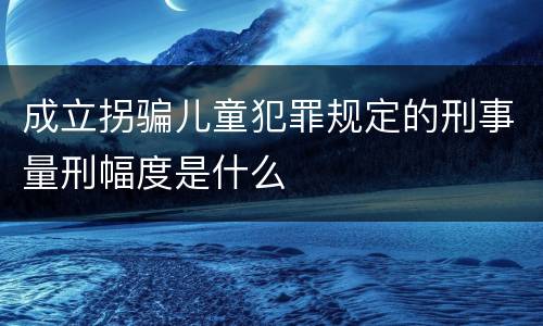 成立拐骗儿童犯罪规定的刑事量刑幅度是什么