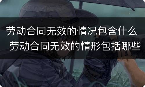 劳动合同无效的情况包含什么 劳动合同无效的情形包括哪些
