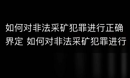 如何对非法采矿犯罪进行正确界定 如何对非法采矿犯罪进行正确界定处罚
