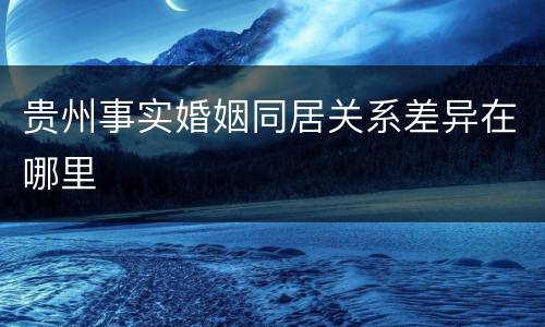 贵州事实婚姻同居关系差异在哪里