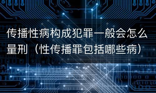 传播性病构成犯罪一般会怎么量刑（性传播罪包括哪些病）