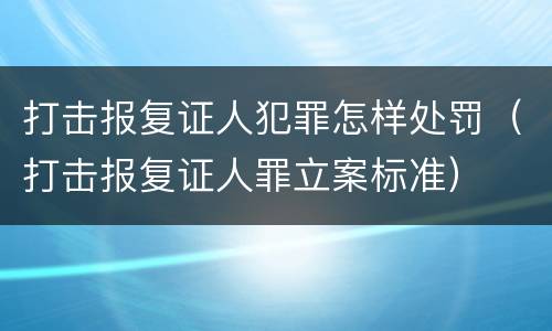打击报复证人犯罪怎样处罚（打击报复证人罪立案标准）