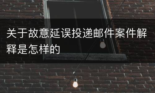 关于故意延误投递邮件案件解释是怎样的