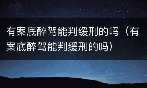 有案底醉驾能判缓刑的吗（有案底醉驾能判缓刑的吗）