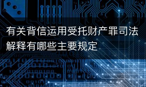 有关背信运用受托财产罪司法解释有哪些主要规定
